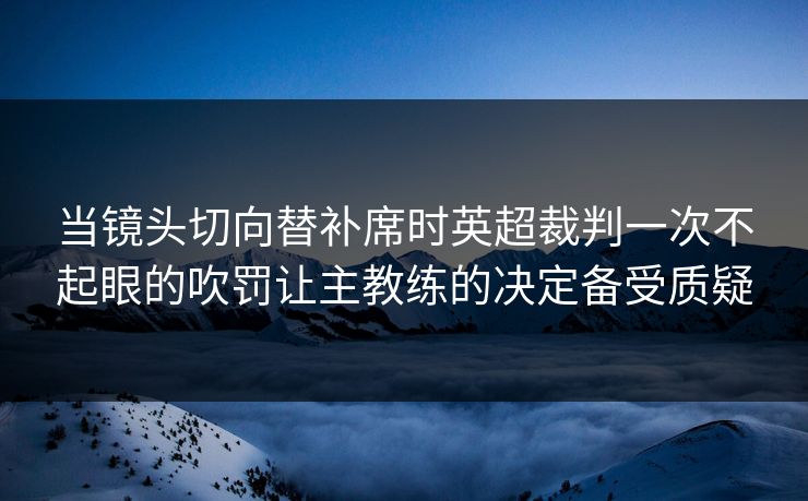 当镜头切向替补席时英超裁判一次不起眼的吹罚让主教练的决定备受质疑