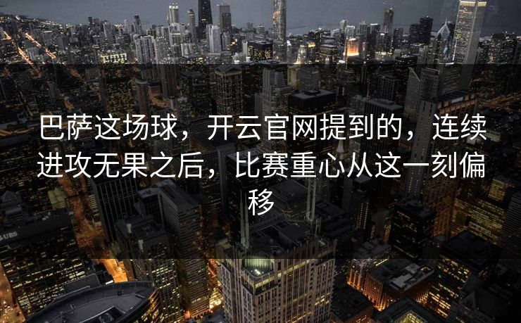 巴萨这场球，开云官网提到的，连续进攻无果之后，比赛重心从这一刻偏移