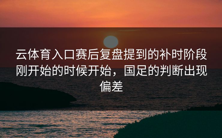 云体育入口赛后复盘提到的补时阶段刚开始的时候开始，国足的判断出现偏差