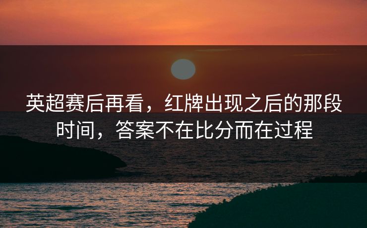 英超赛后再看，红牌出现之后的那段时间，答案不在比分而在过程