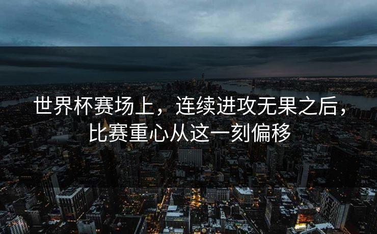 世界杯赛场上，连续进攻无果之后，比赛重心从这一刻偏移