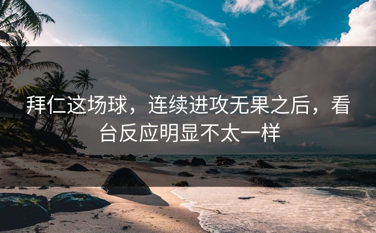 拜仁这场球,连续进攻无果之后,看台反应明显不太一样