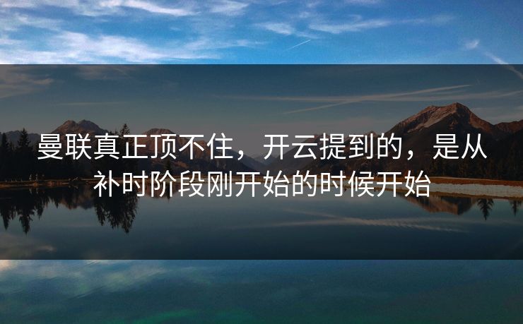 曼联真正顶不住,开云提到的,是从补时阶段刚开始的时候开始