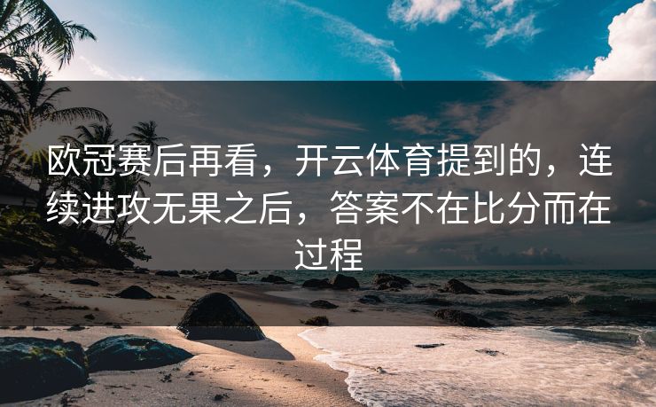 欧冠赛后再看，开云体育提到的，连续进攻无果之后，答案不在比分而在过程