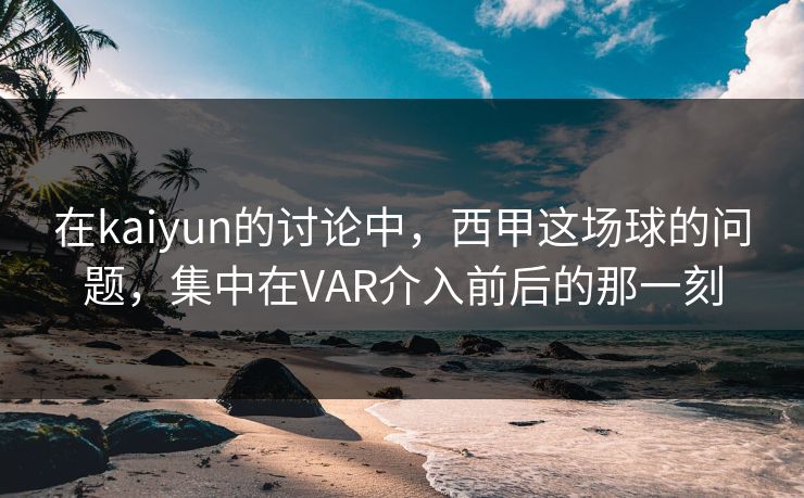 在kaiyun的讨论中，西甲这场球的问题，集中在VAR介入前后的那一刻