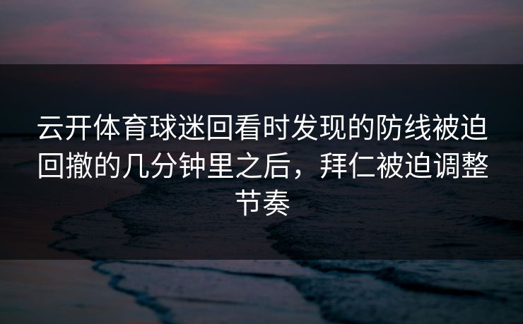 云开体育球迷回看时发现的防线被迫回撤的几分钟里之后，拜仁被迫调整节奏