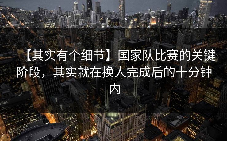 【其实有个细节】国家队比赛的关键阶段,其实就在换人完成后的十分钟内