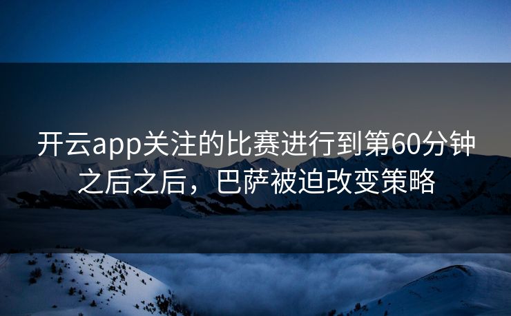 开云app关注的比赛进行到第60分钟之后之后，巴萨被迫改变策略