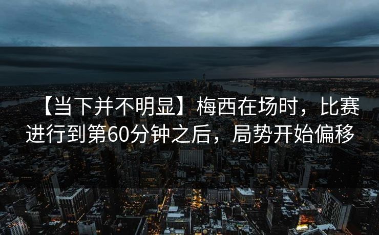 【当下并不明显】梅西在场时，比赛进行到第60分钟之后，局势开始偏移