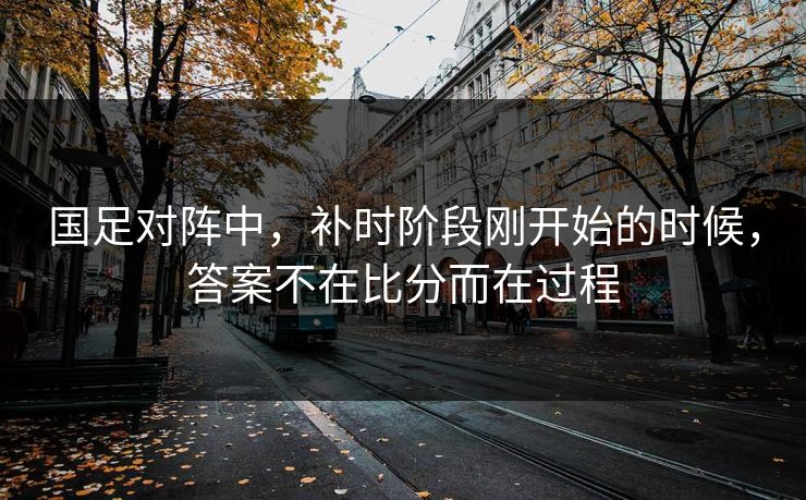 国足对阵中，补时阶段刚开始的时候，答案不在比分而在过程