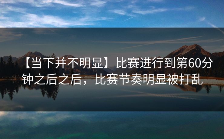 【当下并不明显】比赛进行到第60分钟之后之后，比赛节奏明显被打乱