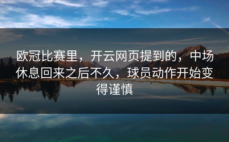 欧冠比赛里，开云网页提到的，中场休息回来之后不久，球员动作开始变得谨慎