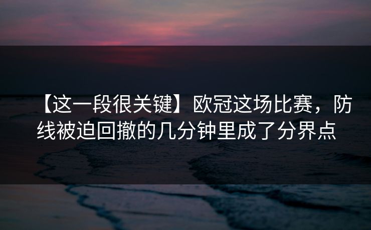 【这一段很关键】欧冠这场比赛，防线被迫回撤的几分钟里成了分界点