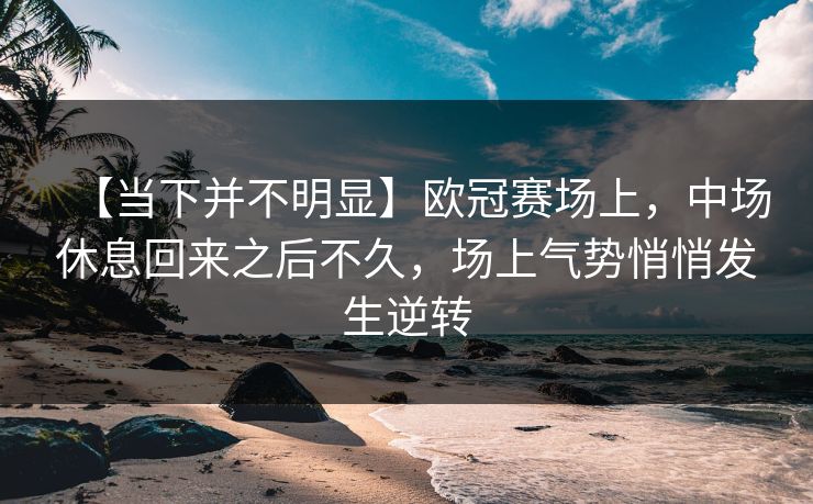 【当下并不明显】欧冠赛场上，中场休息回来之后不久，场上气势悄悄发生逆转