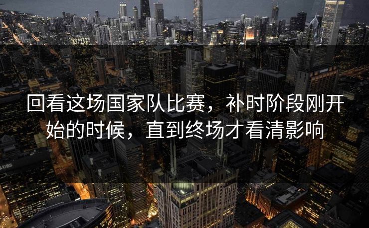 回看这场国家队比赛，补时阶段刚开始的时候，直到终场才看清影响