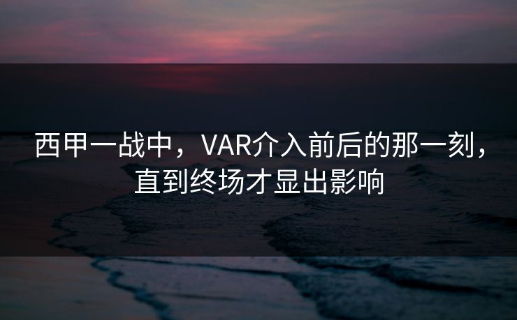 西甲一战中，VAR介入前后的那一刻，直到终场才显出影响