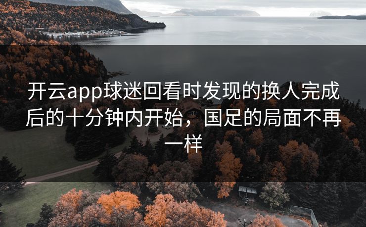 开云app球迷回看时发现的换人完成后的十分钟内开始，国足的局面不再一样